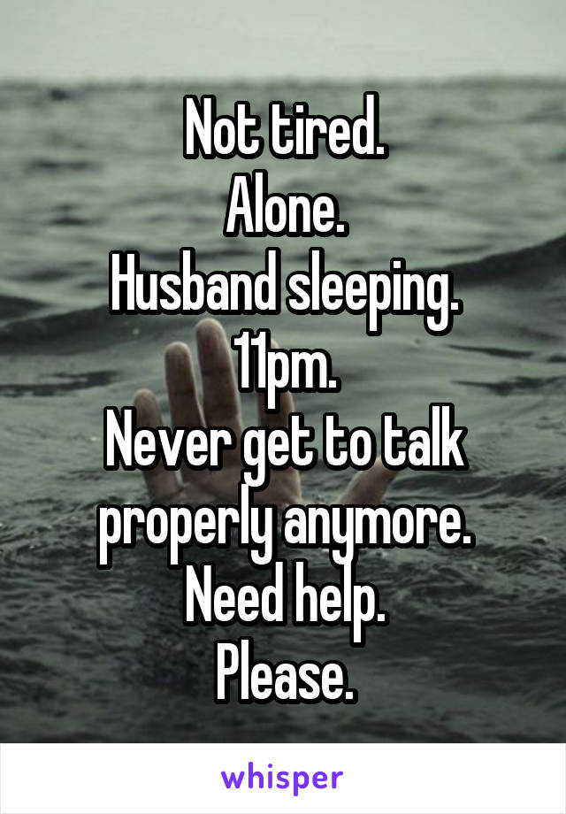 Not tired.
Alone.
Husband sleeping.
11pm.
Never get to talk properly anymore.
Need help.
Please.