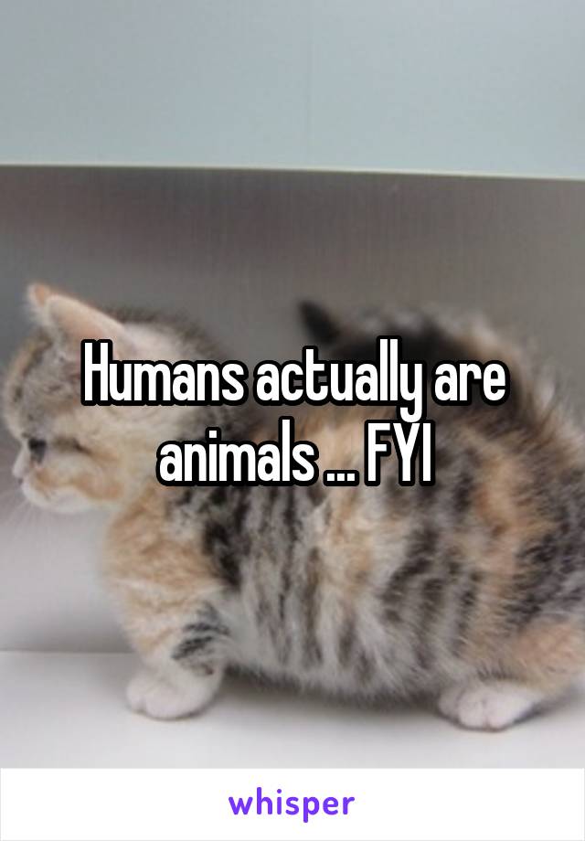 Humans actually are animals ... FYI