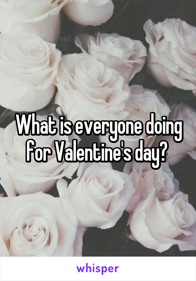What is everyone doing for Valentine's day? 