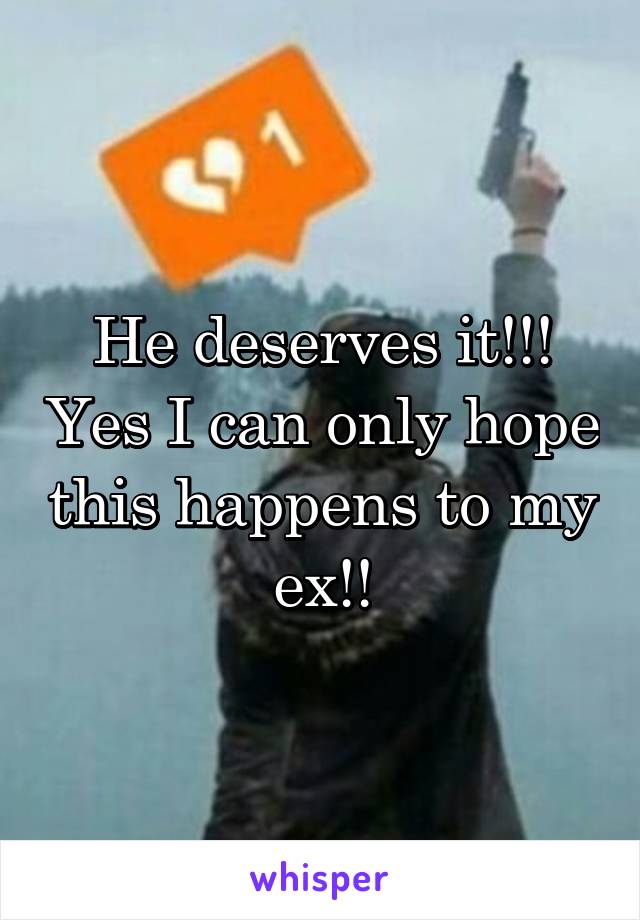 He deserves it!!! Yes I can only hope this happens to my ex!!