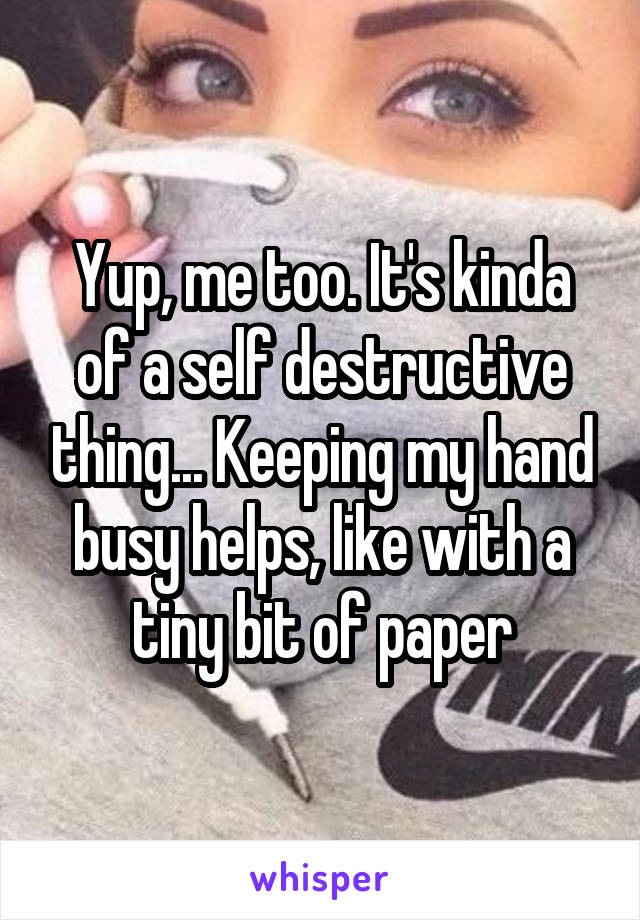 Yup, me too. It's kinda of a self destructive thing... Keeping my hand busy helps, like with a tiny bit of paper