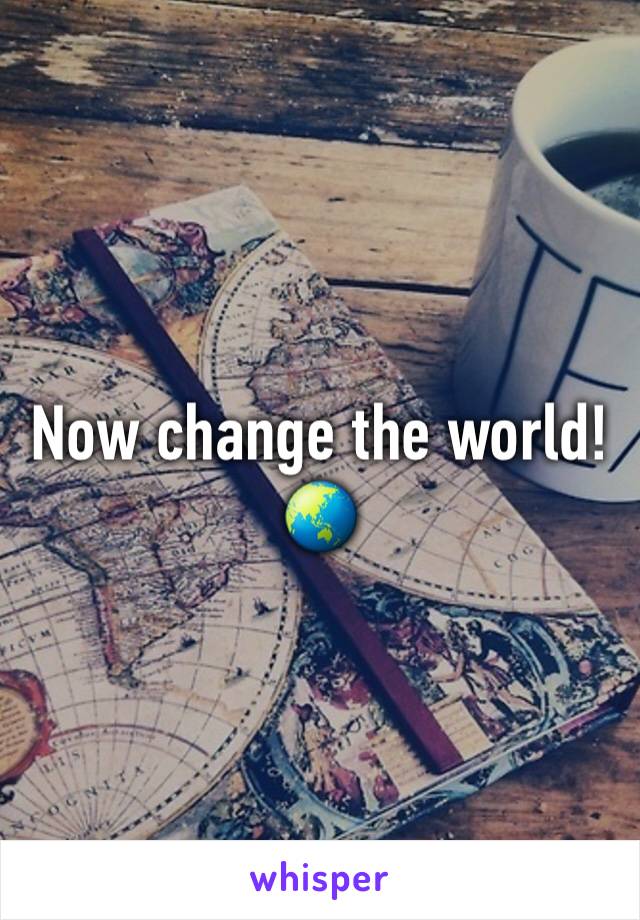 Now change the world! 🌏