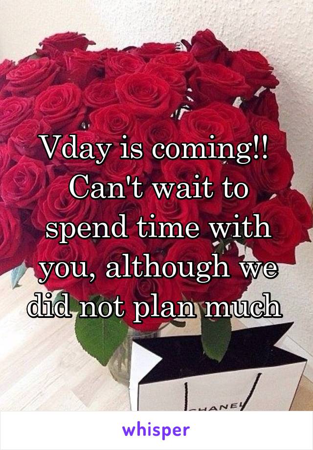 Vday is coming!! 
Can't wait to spend time with you, although we did not plan much 