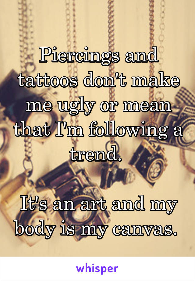 Piercings and tattoos don't make me ugly or mean that I'm following a trend. 

It's an art and my body is my canvas. 
