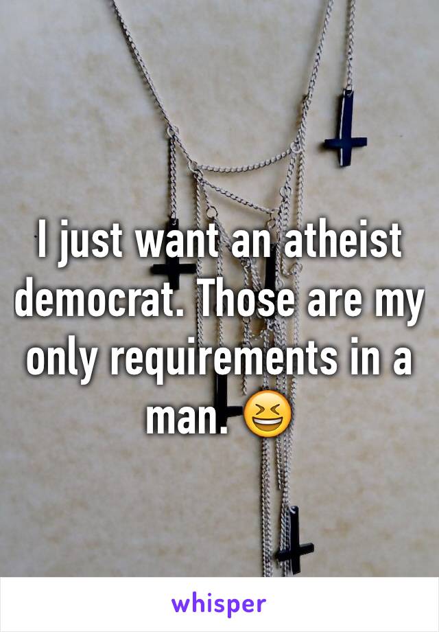 I just want an atheist democrat. Those are my only requirements in a man. 😆