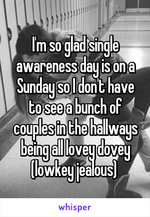 I'm so glad single awareness day is on a Sunday so I don't have to see a bunch of couples in the hallways being all lovey dovey (lowkey jealous) 
