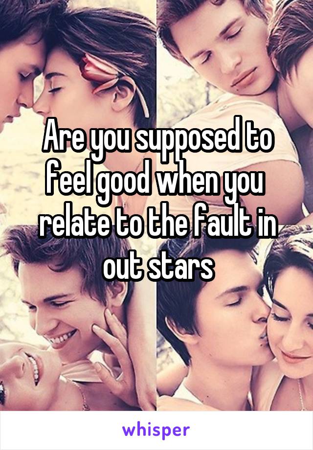 Are you supposed to feel good when you  relate to the fault in out stars
