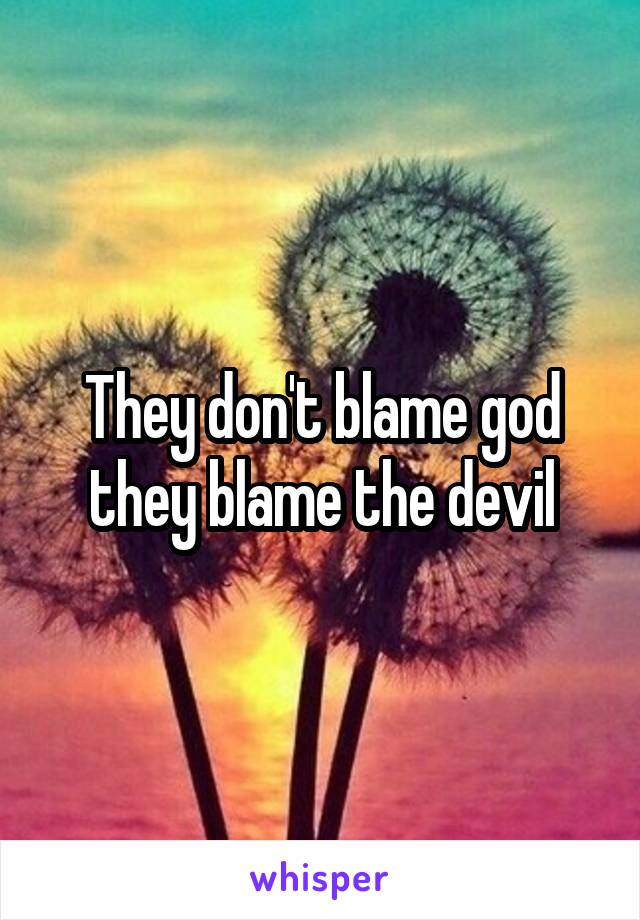 They don't blame god they blame the devil