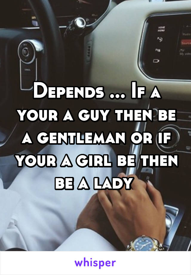 Depends ... If a your a guy then be a gentleman or if your a girl be then be a lady 