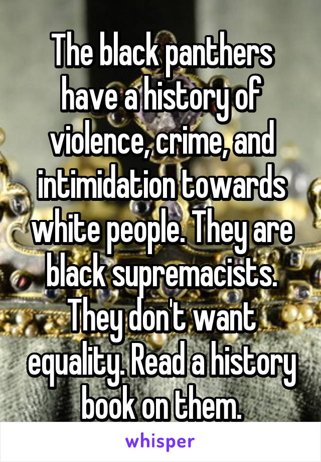 The black panthers have a history of violence, crime, and intimidation towards white people. They are black supremacists.
They don't want equality. Read a history book on them.