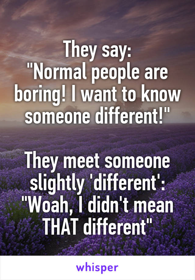 They say:
"Normal people are boring! I want to know someone different!"

They meet someone slightly 'different':
"Woah, I didn't mean THAT different"