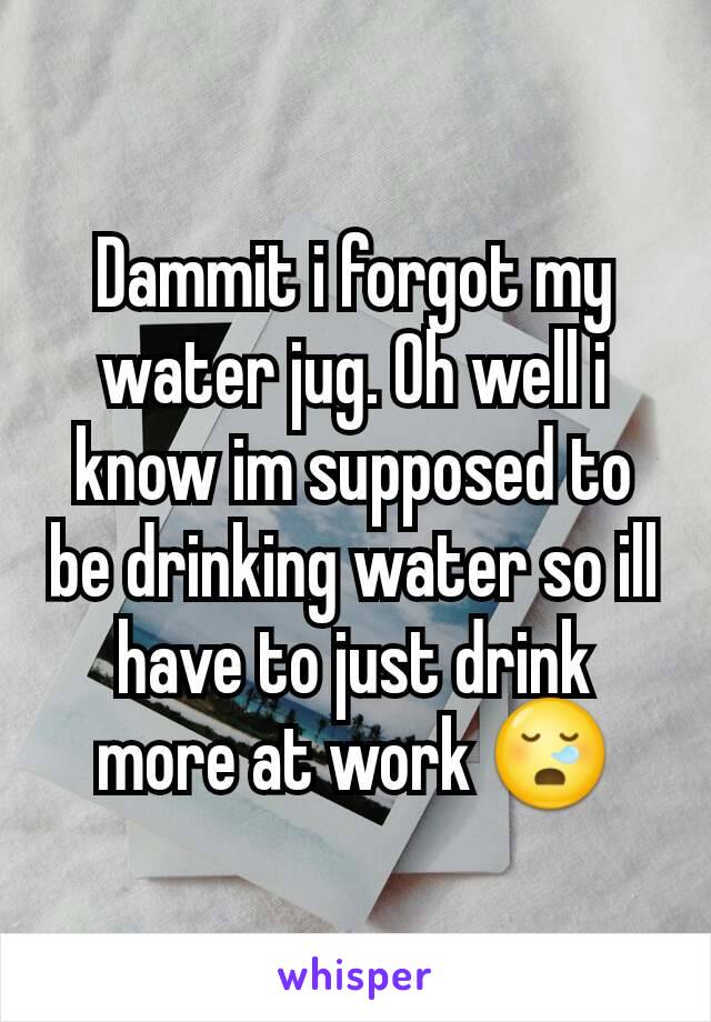 Dammit i forgot my water jug. Oh well i know im supposed to be drinking water so ill have to just drink more at work 😪