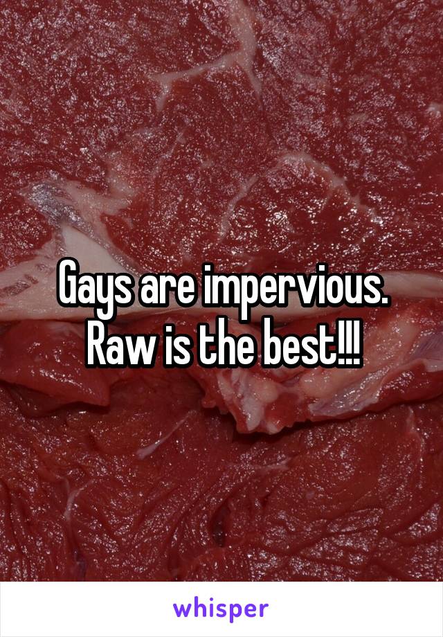Gays are impervious. Raw is the best!!!