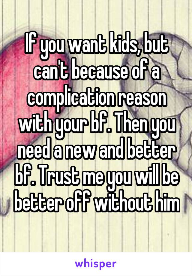 If you want kids, but can't because of a complication reason with your bf. Then you need a new and better bf. Trust me you will be better off without him 