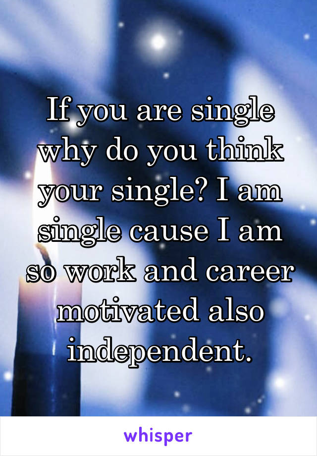If you are single why do you think your single? I am single cause I am so work and career motivated also independent.