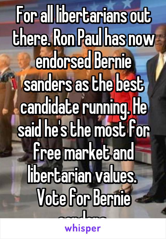 For all libertarians out there. Ron Paul has now endorsed Bernie sanders as the best candidate running. He said he's the most for free market and libertarian values. 
Vote for Bernie sanders 