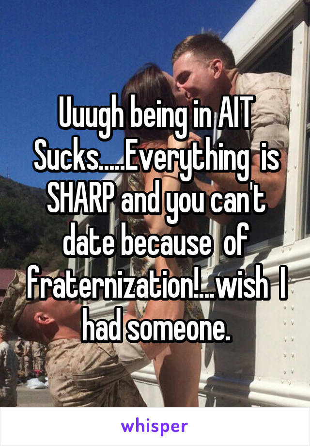 Uuugh being in AIT Sucks.....Everything  is SHARP and you can't date because  of fraternization!...wish  I had someone.