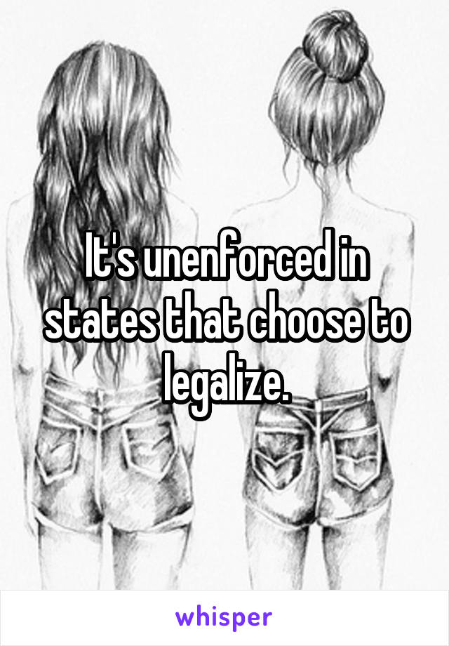 It's unenforced in states that choose to legalize.