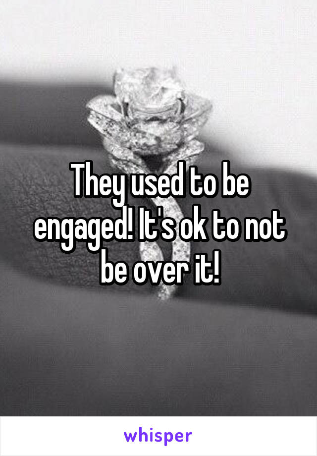 They used to be engaged! It's ok to not be over it!