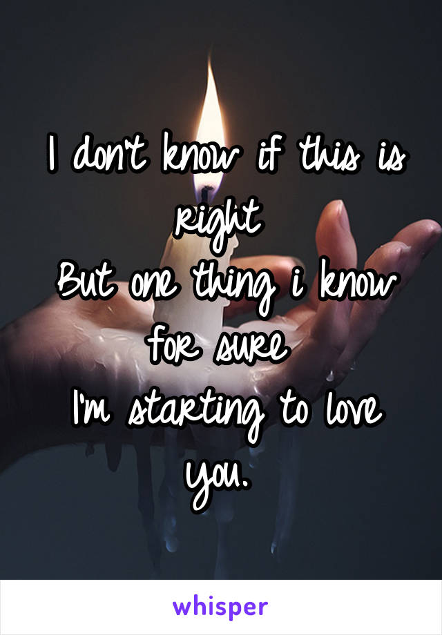 I don't know if this is right 
But one thing i know for sure 
I'm starting to love you. 