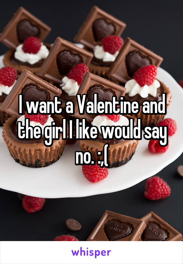 I want a Valentine and the girl I like would say no. :,(