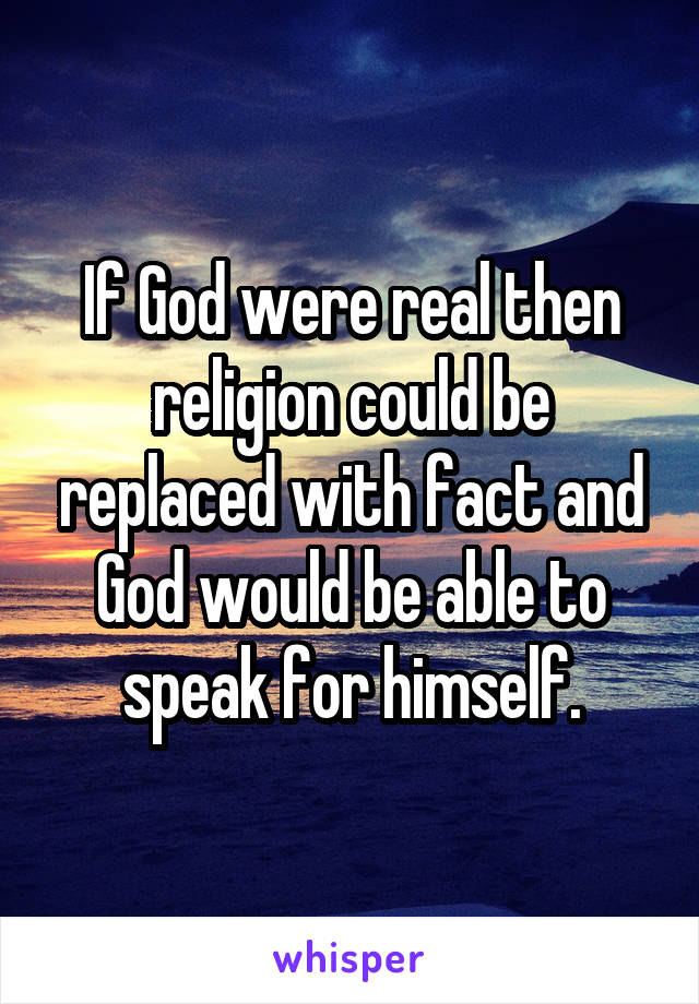If God were real then religion could be replaced with fact and God would be able to speak for himself.