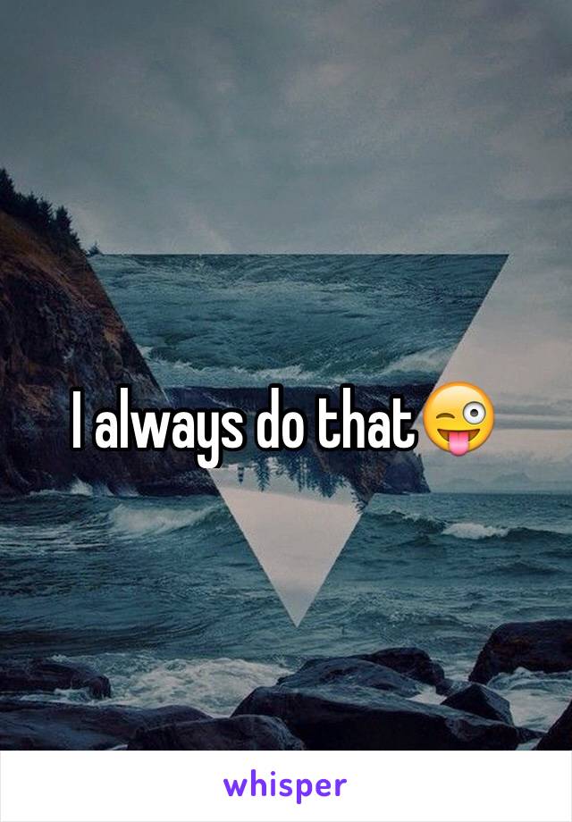 I always do that😜