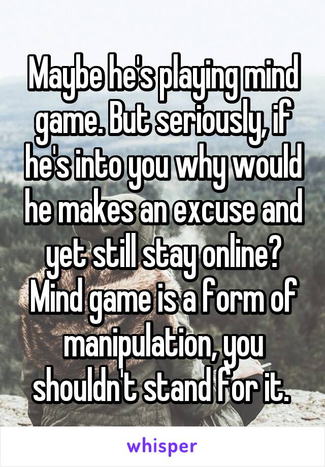 Maybe he's playing mind game. But seriously, if he's into you why would he makes an excuse and yet still stay online? Mind game is a form of manipulation, you shouldn't stand for it. 