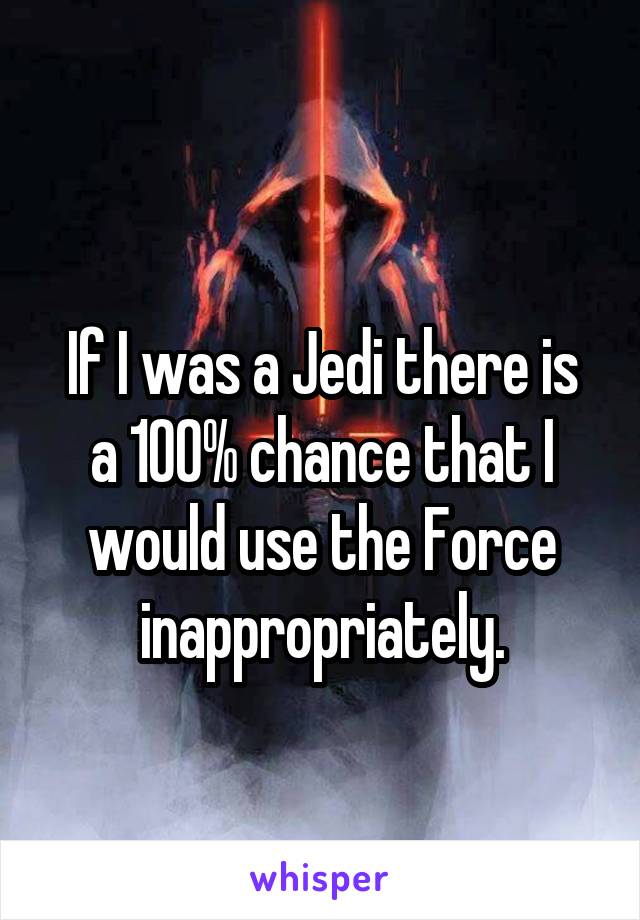 
If I was a Jedi there is a 100% chance that I would use the Force inappropriately.