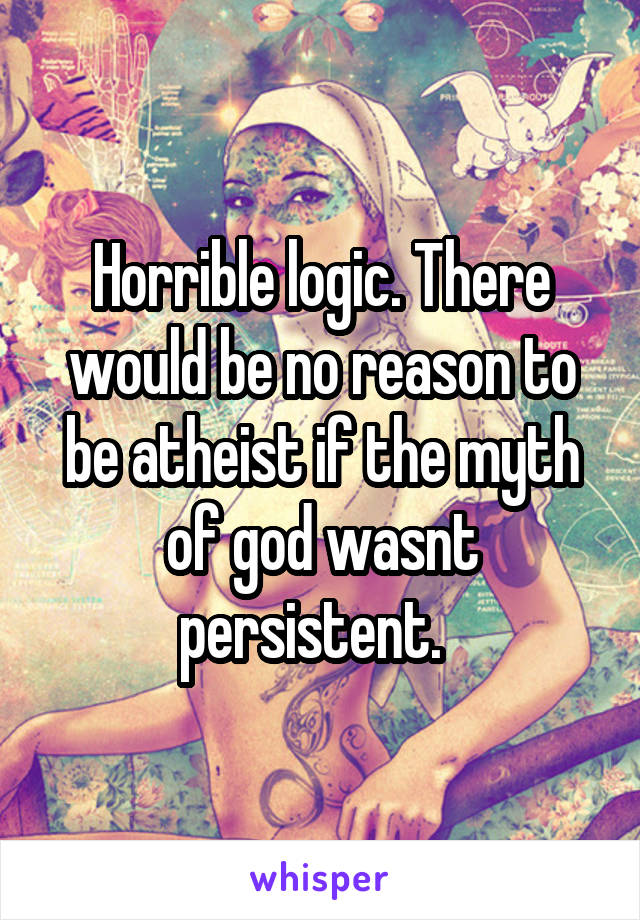 Horrible logic. There would be no reason to be atheist if the myth of god wasnt persistent.  
