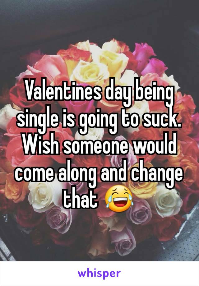 Valentines day being single is going to suck. Wish someone would come along and change that 😂
