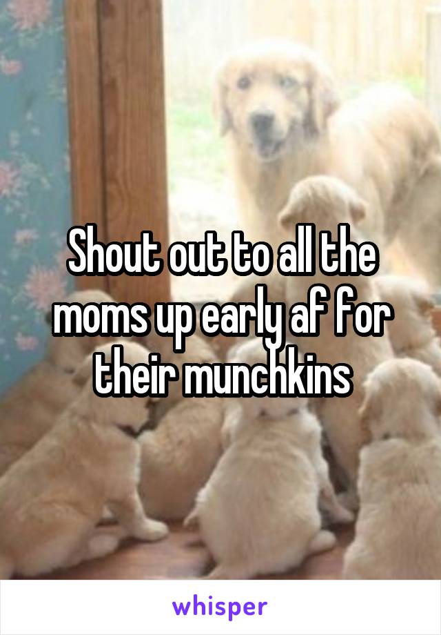 Shout out to all the moms up early af for their munchkins