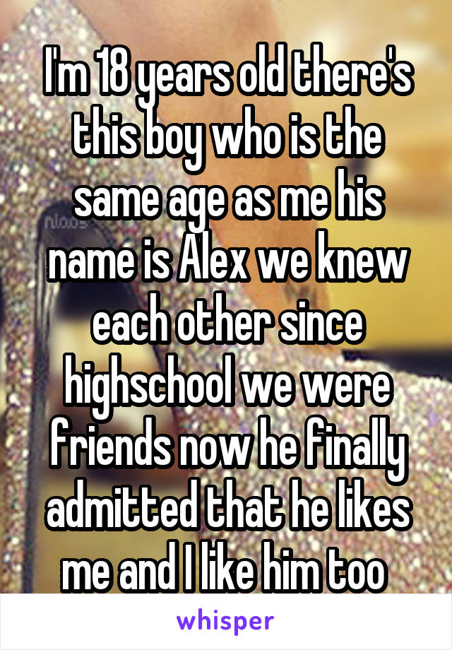 I'm 18 years old there's this boy who is the same age as me his name is Alex we knew each other since highschool we were friends now he finally admitted that he likes me and I like him too 