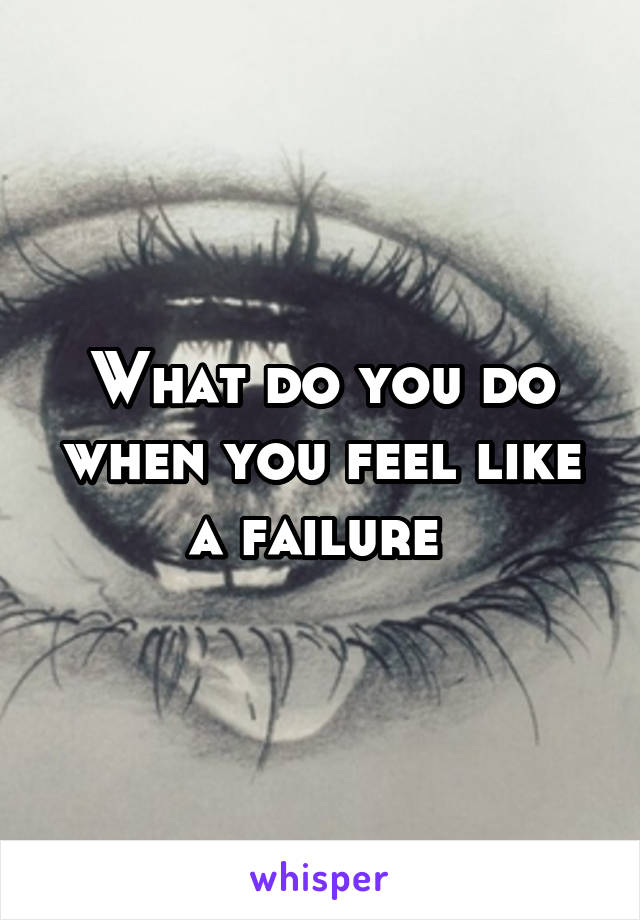 What do you do when you feel like a failure 