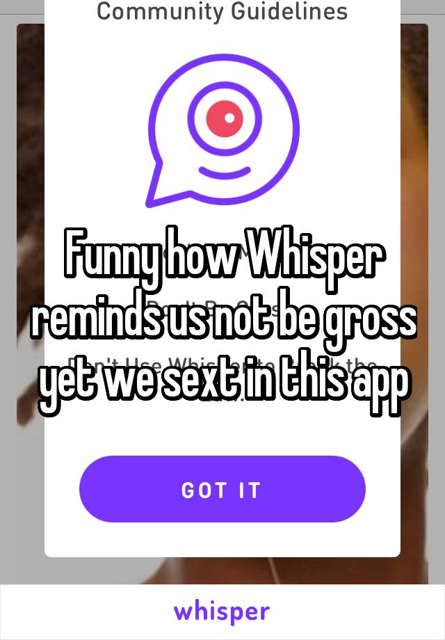 Funny how Whisper reminds us not be gross yet we sext in this app
