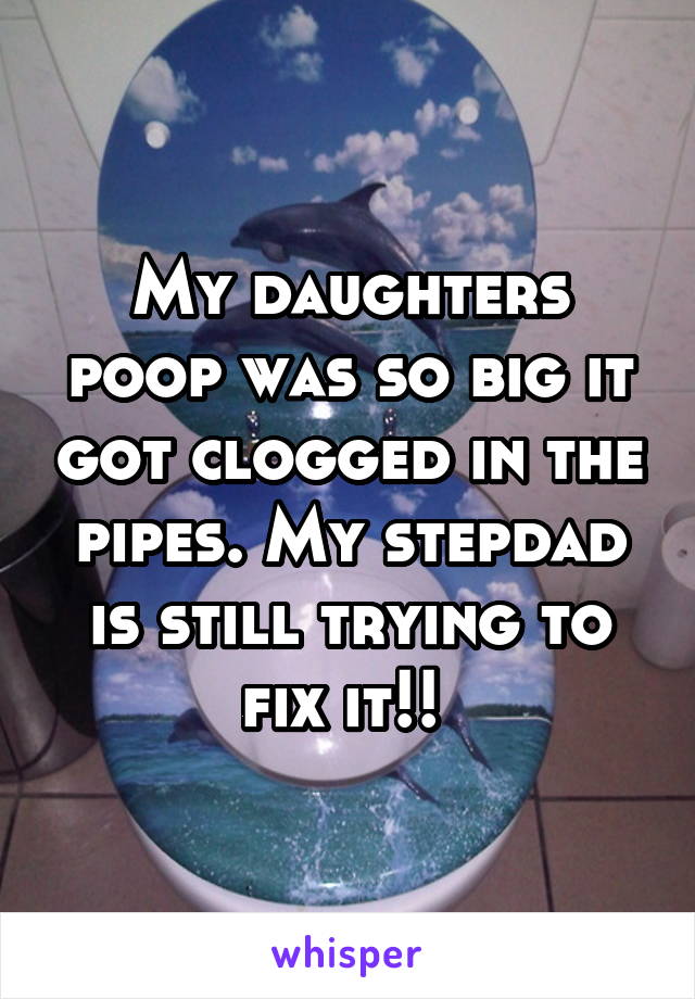 My daughters poop was so big it got clogged in the pipes. My stepdad is still trying to fix it!! 