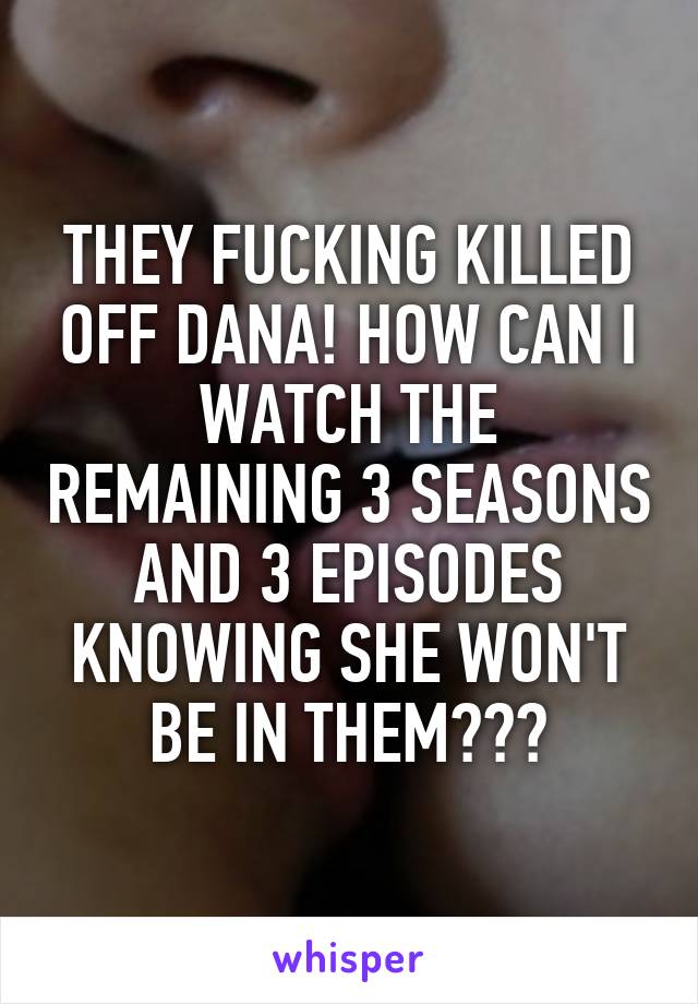 THEY FUCKING KILLED OFF DANA! HOW CAN I WATCH THE REMAINING 3 SEASONS AND 3 EPISODES KNOWING SHE WON'T BE IN THEM???