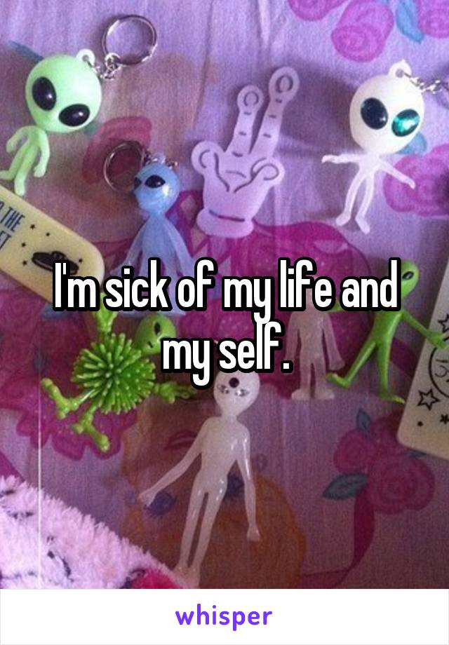I'm sick of my life and my self.