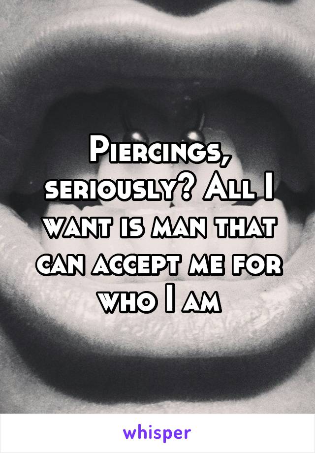 Piercings, seriously? All I want is man that can accept me for who I am