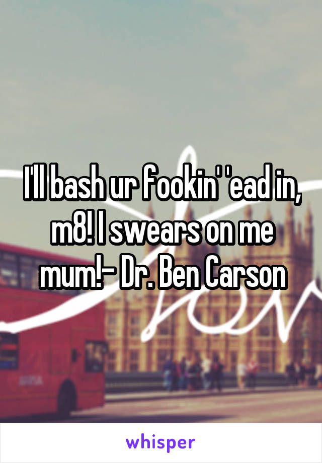 I'll bash ur fookin' 'ead in, m8! I swears on me mum!- Dr. Ben Carson