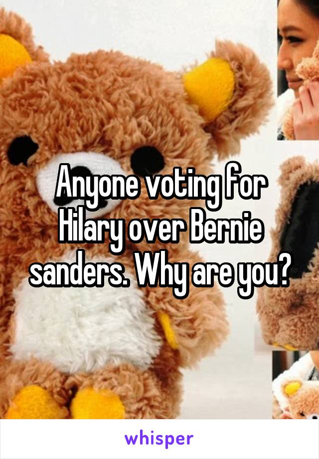 Anyone voting for Hilary over Bernie sanders. Why are you?