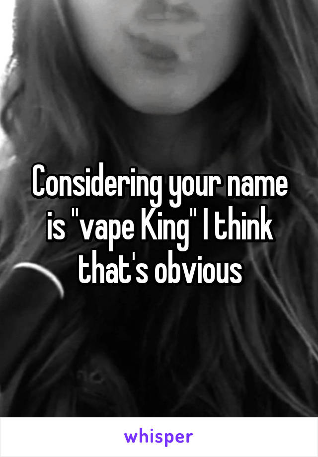 Considering your name is "vape King" I think that's obvious