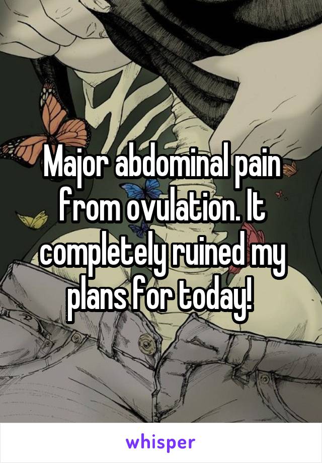Major abdominal pain from ovulation. It completely ruined my plans for today! 