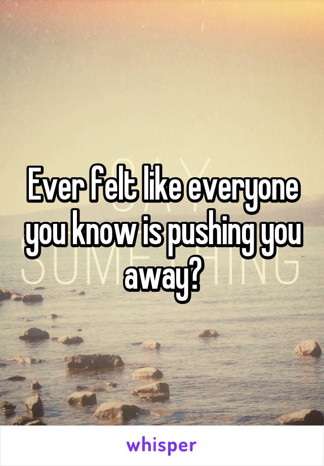 Ever felt like everyone you know is pushing you away?