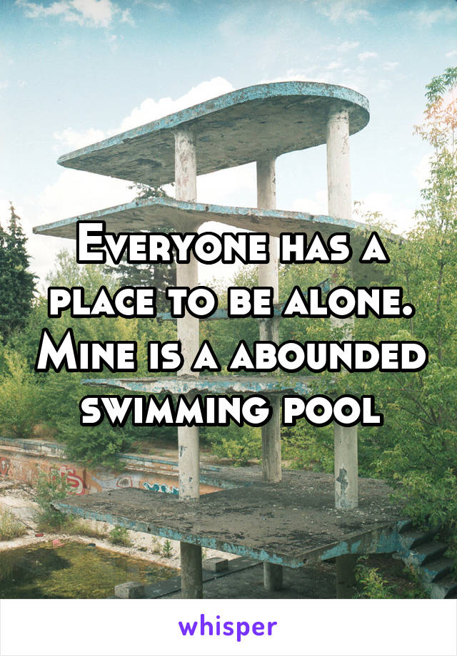 Everyone has a place to be alone. Mine is a abounded swimming pool