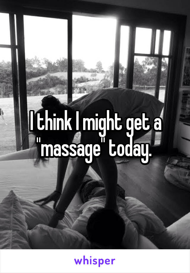 I think I might get a "massage" today. 
