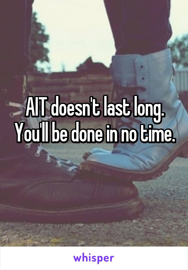 AIT doesn't last long. You'll be done in no time. 