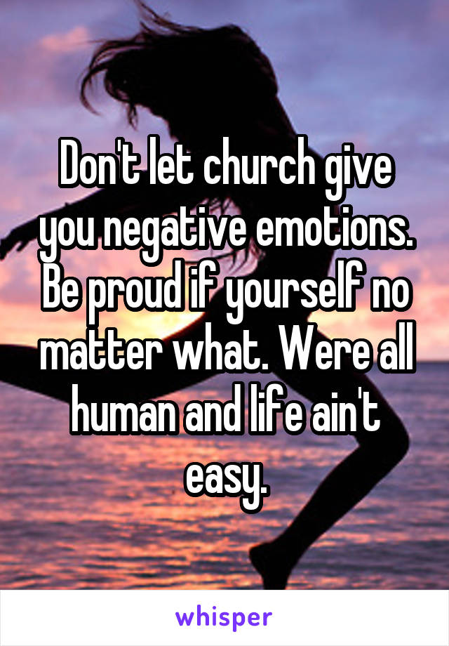 Don't let church give you negative emotions. Be proud if yourself no matter what. Were all human and life ain't easy.