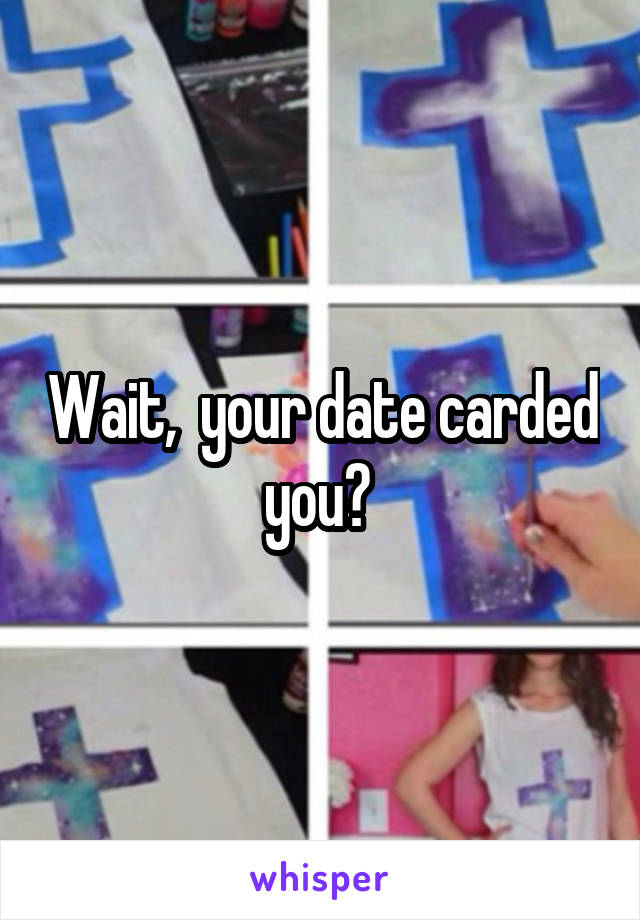 Wait,  your date carded you? 