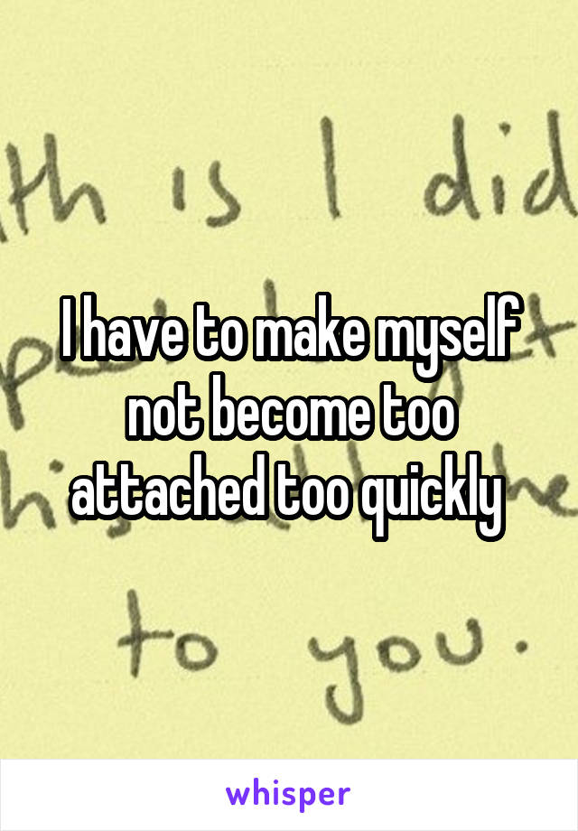 I have to make myself not become too attached too quickly 
